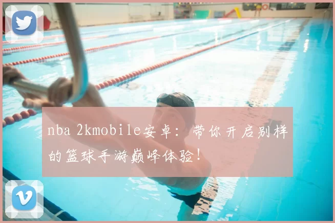 nba 2kmobile安卓：带你开启别样的篮球手游巅峰体验！