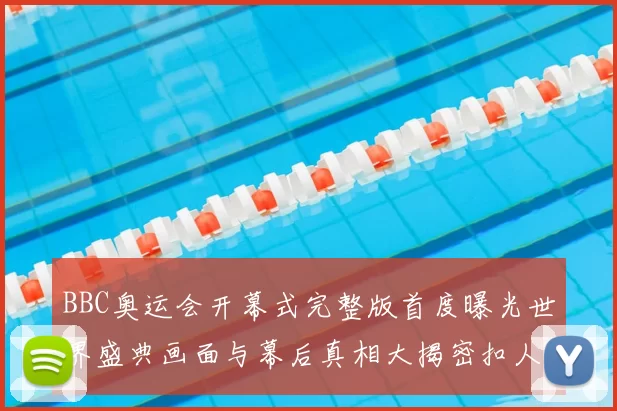 BBC奥运会开幕式完整版首度曝光世界盛典画面与幕后真相大揭密扣人心弦