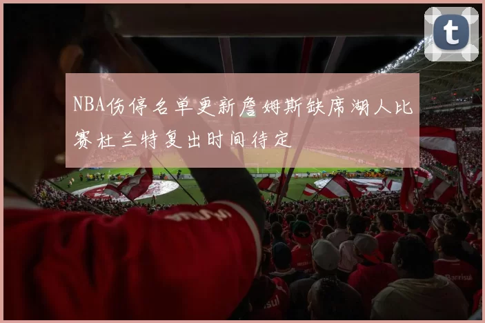 NBA伤停名单更新詹姆斯缺席湖人比赛杜兰特复出时间待定