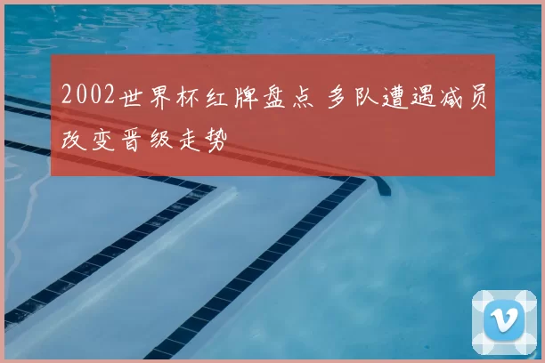 2002世界杯红牌盘点 多队遭遇减员改变晋级走势
