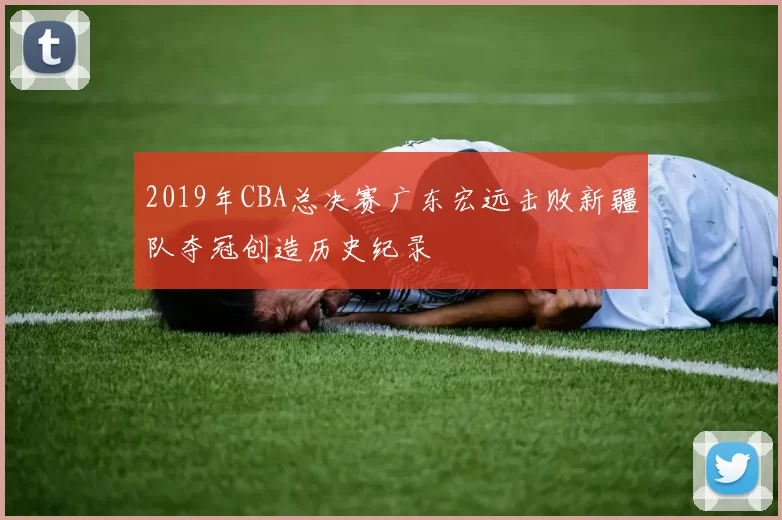 2019年CBA总决赛广东宏远击败新疆队夺冠创造历史纪录