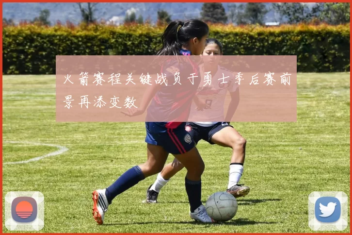 火箭赛程关键战负于勇士季后赛前景再添变数