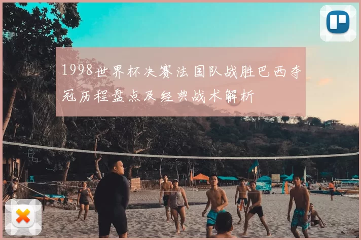 1998世界杯决赛法国队战胜巴西夺冠历程盘点及经典战术解析