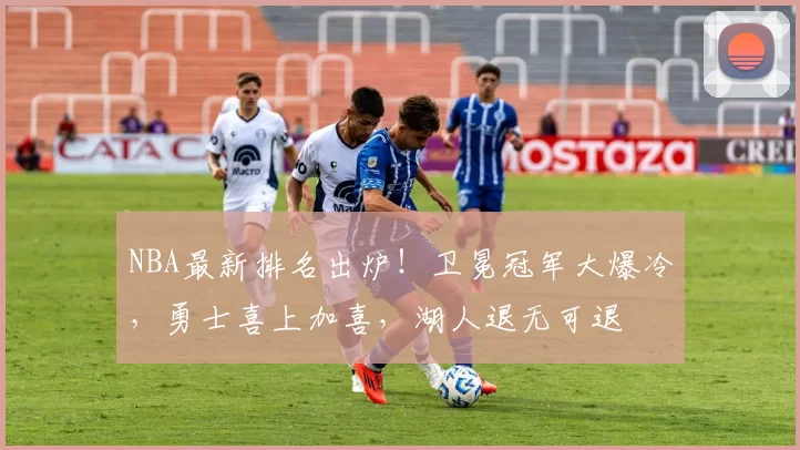 NBA最新排名出炉！卫冕冠军大爆冷，勇士喜上加喜，湖人退无可退