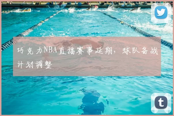 巧克力NBA直播赛事延期,球队备战计划调整