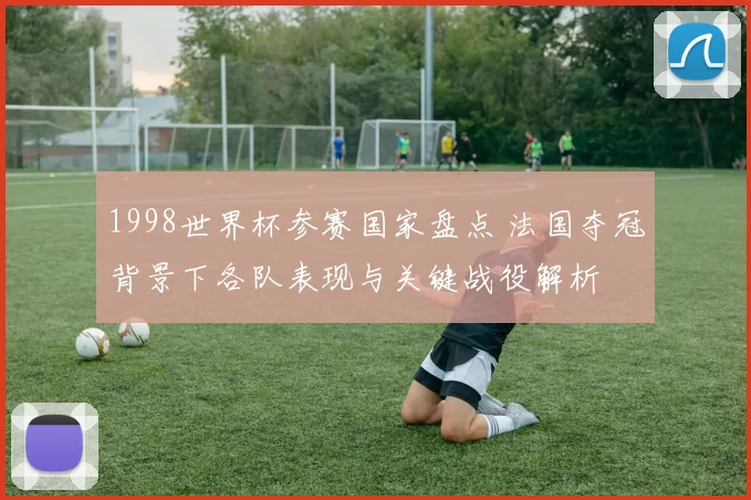 1998世界杯参赛国家盘点 法国夺冠背景下各队表现与关键战役解析