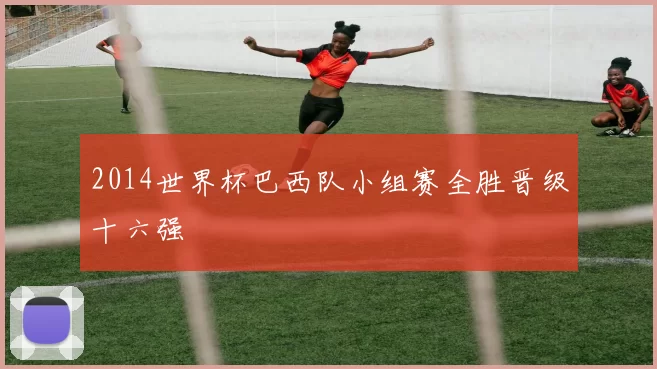 2014世界杯巴西队小组赛全胜晋级十六强