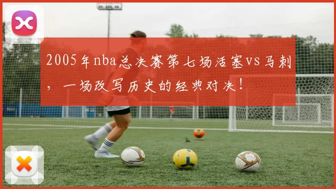 2005年nba总决赛第七场活塞vs马刺，一场改写历史的经典对决！