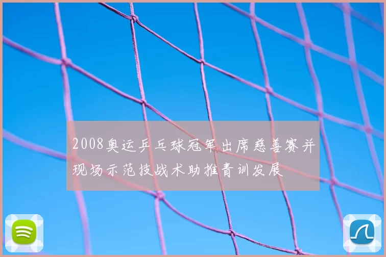 2008奥运乒乓球冠军出席慈善赛并现场示范技战术助推青训发展