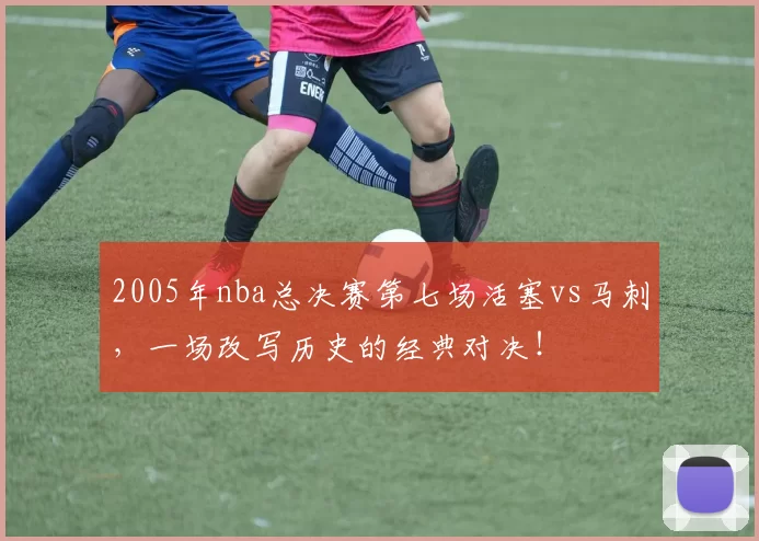 2005年nba总决赛第七场活塞vs马刺，一场改写历史的经典对决！