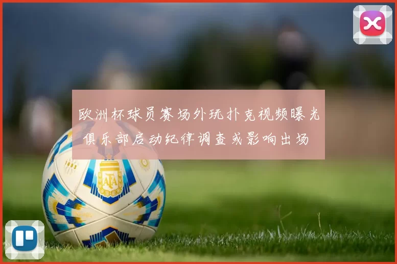 欧洲杯球员赛场外玩扑克视频曝光 俱乐部启动纪律调查或影响出场