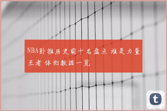 NBA卧推历史前十名盘点 谁是力量王者 体测数据一览