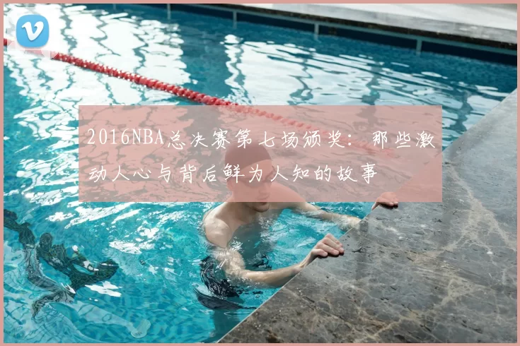 2016NBA总决赛第七场颁奖：那些激动人心与背后鲜为人知的故事