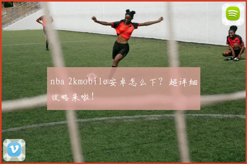 nba 2kmobile安卓怎么下？超详细攻略来啦！