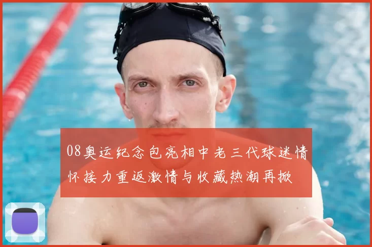 08奥运纪念包亮相中老三代球迷情怀接力重返激情与收藏热潮再掀
