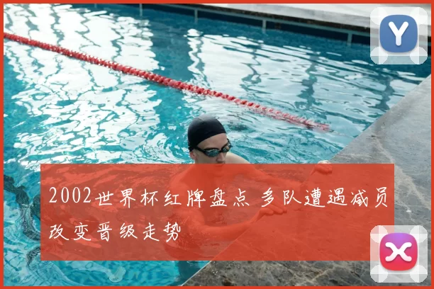 2002世界杯红牌盘点 多队遭遇减员改变晋级走势