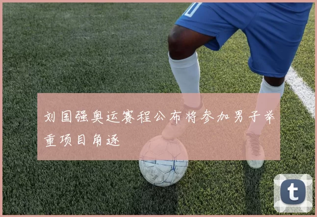 刘国强奥运赛程公布将参加男子举重项目角逐