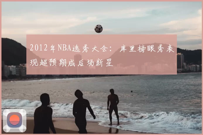 2012年NBA选秀大会:库里榜眼秀表现超预期成后场新星