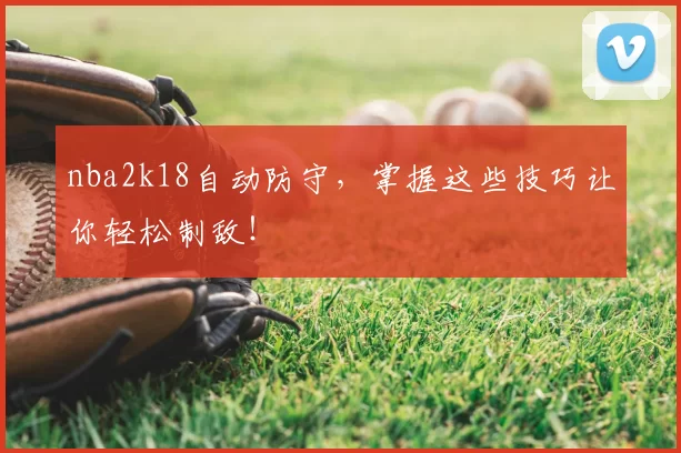 nba2k18自动防守,掌握这些技巧让你轻松制敌!