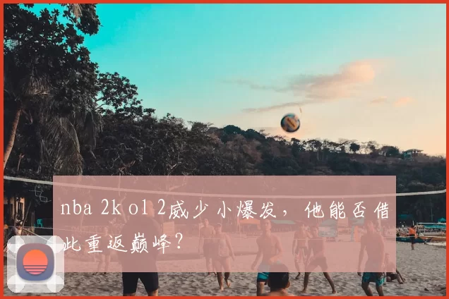 nba 2k ol 2威少小爆发，他能否借此重返巅峰？