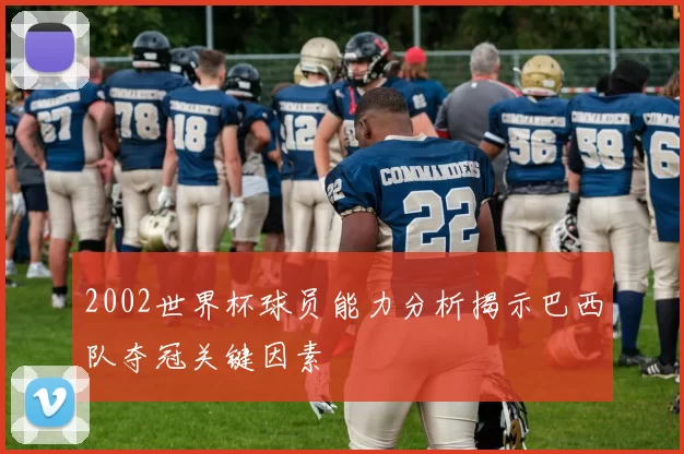 2002世界杯球员能力分析揭示巴西队夺冠关键因素