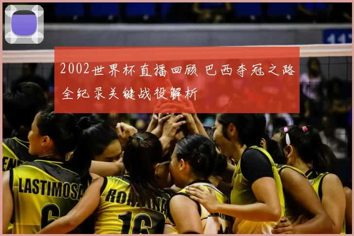 2002世界杯直播回顾 巴西夺冠之路全纪录关键战役解析