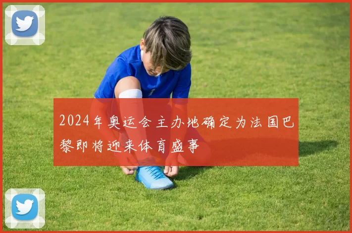 2024年奥运会主办地确定为法国巴黎即将迎来体育盛事