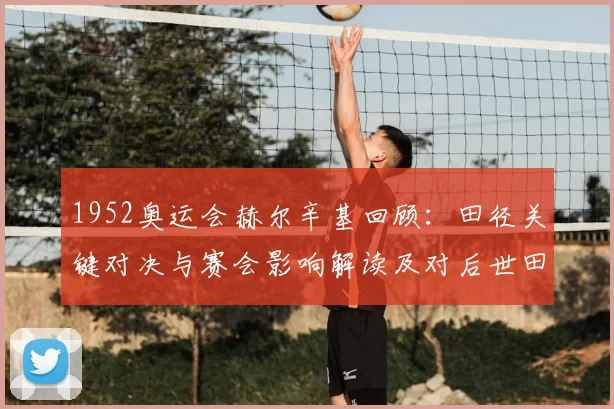 1952奥运会赫尔辛基回顾：田径关键对决与赛会影响解读及对后世田径发展的启示