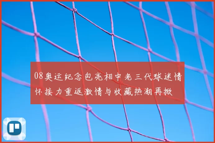 08奥运纪念包亮相中老三代球迷情怀接力重返激情与收藏热潮再掀
