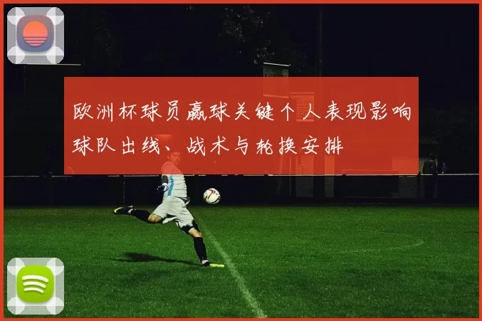 欧洲杯球员赢球关键个人表现影响球队出线、战术与轮换安排