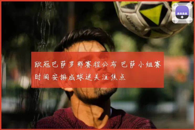 欧冠巴萨罗那赛程公布 巴萨小组赛时间安排成球迷关注焦点