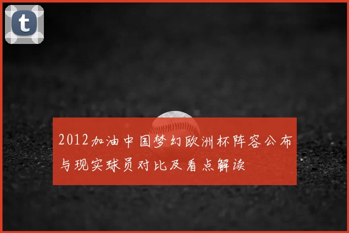 2012加油中国梦幻欧洲杯阵容公布与现实球员对比及看点解读