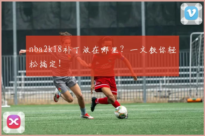 nba2k18补丁放在哪里？一文教你轻松搞定！
