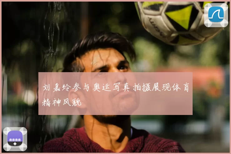 刘嘉玲参与奥运写真拍摄展现体育精神风貌