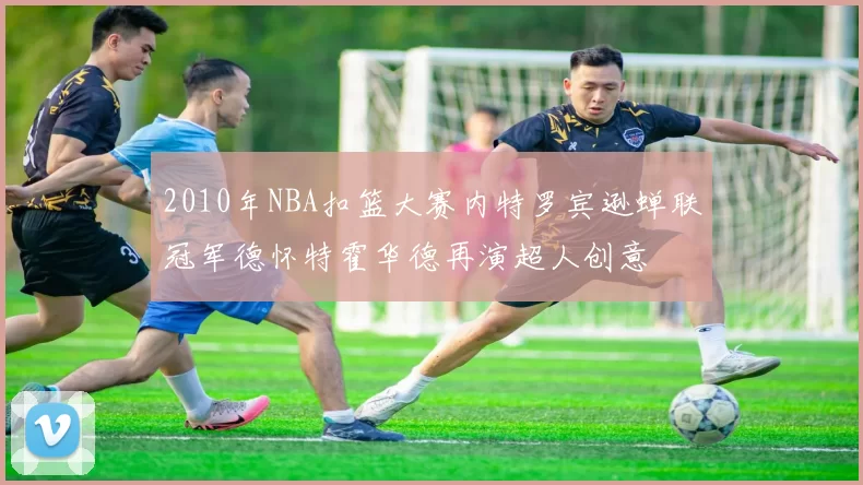 2010年NBA扣篮大赛内特罗宾逊蝉联冠军德怀特霍华德再演超人创意