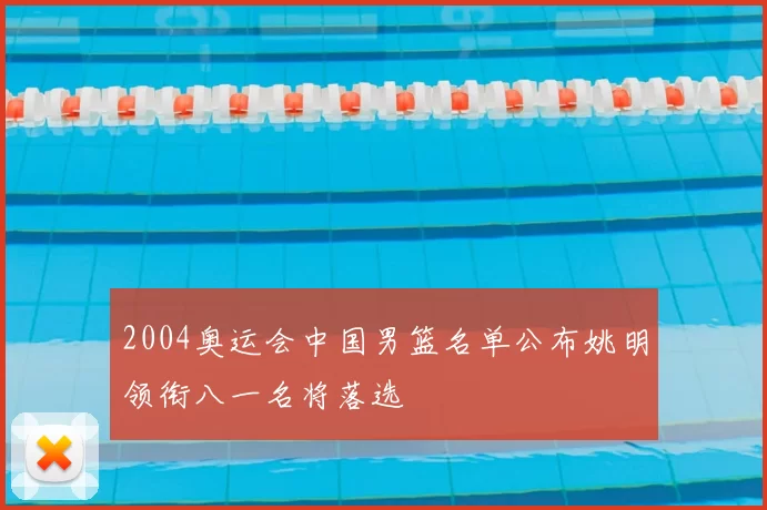2004奥运会中国男篮名单公布姚明领衔八一名将落选