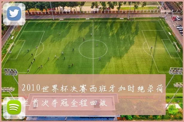 2010世界杯决赛西班牙加时绝杀荷兰首次夺冠全程回放