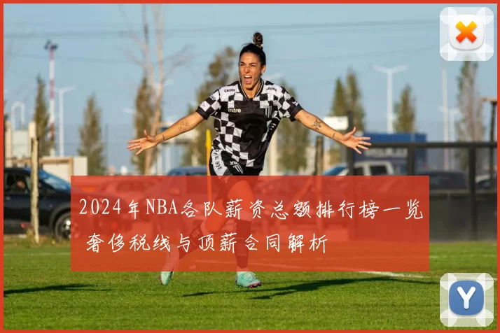 2024年NBA各队薪资总额排行榜一览 奢侈税线与顶薪合同解析