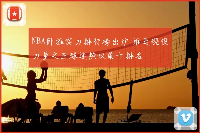 NBA卧推实力排行榜出炉 谁是现役力量之王球迷热议前十排名
