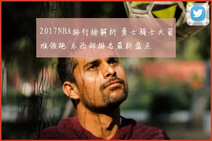 2017NBA排行榜解析 勇士骑士火箭谁领跑 东西部排名最新盘点