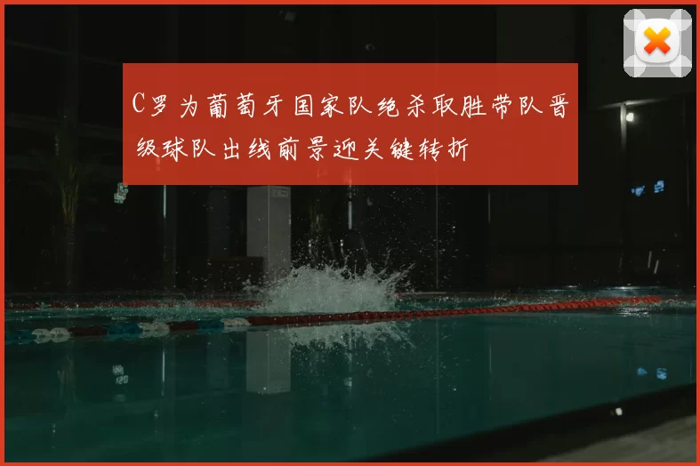 C罗为葡萄牙国家队绝杀取胜带队晋级球队出线前景迎关键转折