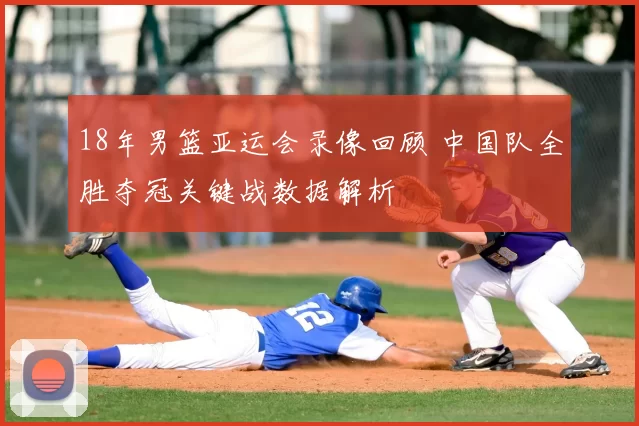 18年男篮亚运会录像回顾 中国队全胜夺冠关键战数据解析