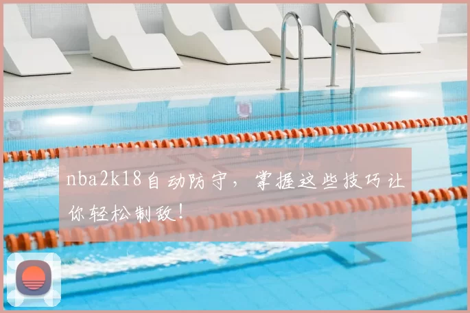nba2k18自动防守，掌握这些技巧让你轻松制敌！