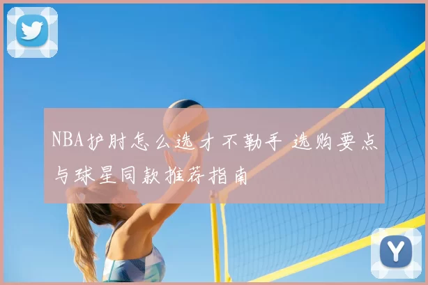 NBA护肘怎么选才不勒手 选购要点与球星同款推荐指南