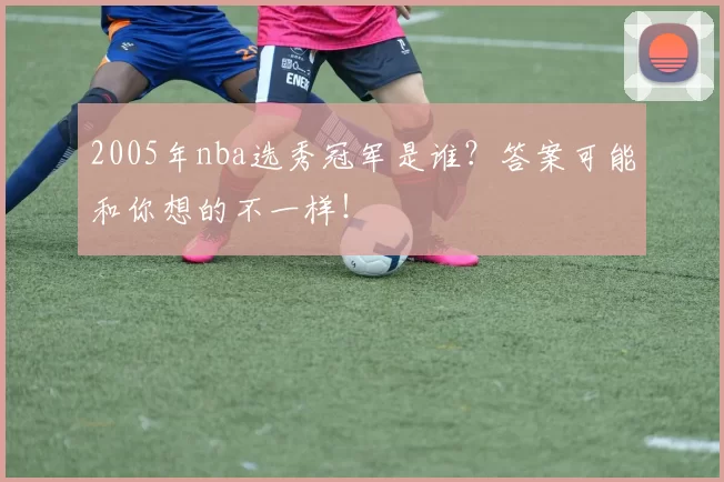 2005年nba选秀冠军是谁？答案可能和你想的不一样！