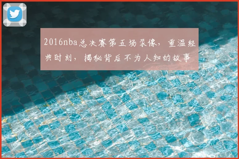 2016nba总决赛第五场录像,重温经典时刻,揭秘背后不为人知的故事!