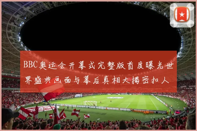 BBC奥运会开幕式完整版首度曝光世界盛典画面与幕后真相大揭密扣人心弦