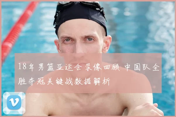 18年男篮亚运会录像回顾 中国队全胜夺冠关键战数据解析