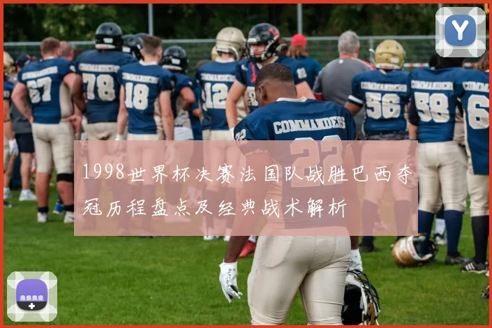 1998世界杯决赛法国队战胜巴西夺冠历程盘点及经典战术解析