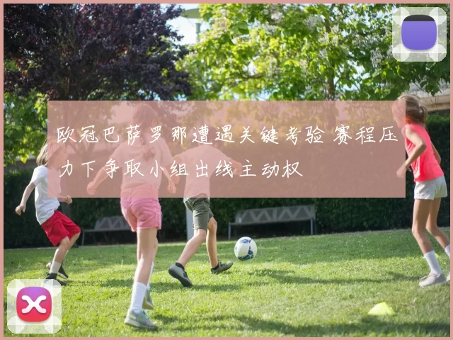 欧冠巴萨罗那遭遇关键考验 赛程压力下争取小组出线主动权